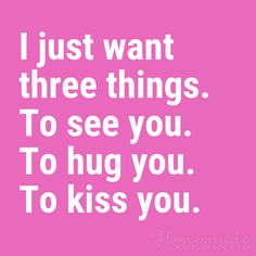 a pink background with the words i just want three things to see you to hug you to kiss you