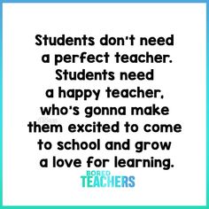 a quote that reads students don't need a perfect teacher, students need a happy teacher, who's going make them excited to come to school and grow a love for learning