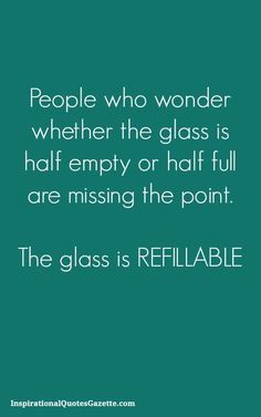 people who wonder whether the glass is half empty or half full are missing the point