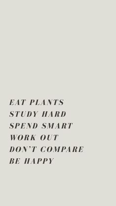 the words eat plants study hard spend smart work out don't compare be happy