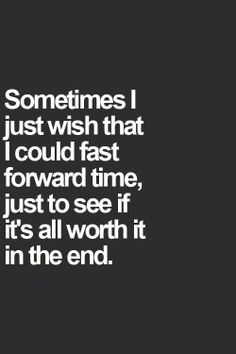 someones i just wish that i could fast forward time, just to see if it's all worth it in the end