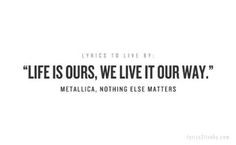 a quote that says life is ours, we live it our way metalica nothing else matters