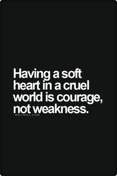 a quote that says having a soft heart in a cruel world is courage, not weakness