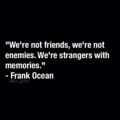 we're not friends, we're not enemies we're strangers with memories - frank ocean