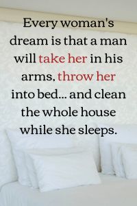 a woman's dream is that a man will take her in his arms, throw her into bed and clean the whole house while she sleeps