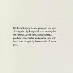 the text is written in black and white on a piece of paper that says, little humbles you as you grow old, you stop chasing the big things and start valuing the little things