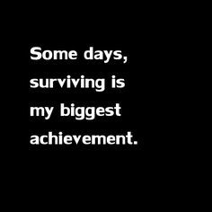 some days, surviving is my biggest achievement