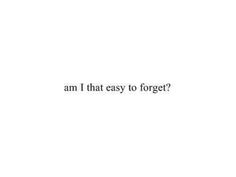 the words am i that easy to forget? written in black on a white background