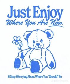 a blue and white teddy bear with the words, just enjoy where you are now