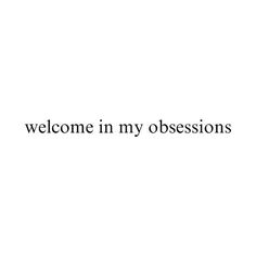 the words welcome in my obsesions are black and white on a white background