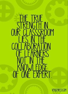 the true strength in our classroom lies in the collaboration of learning, not the knowledge of one expert