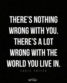 there's nothing wrong with you there's a lot wrong with the world you live in