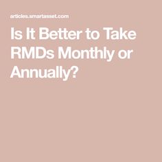 the words is it better to take rmds month or annnally? on a pink