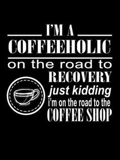 i'm a coffeeholic on the road to recovery just kidding and i'm on the road to the coffee shop