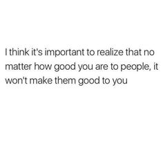 a white background with the words i think it's important to realizing that no matter how good you are to people, but if they won't make them good to you