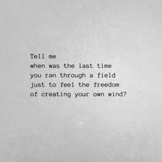 a piece of paper that has some type of writing on it with the words tell me when was the last time you ran through a field just to feel the freedom of creating your own wind?