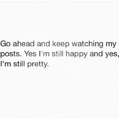 the text reads go ahead and keep watching my posts yes i'm still happy and yes, i'm still pretty