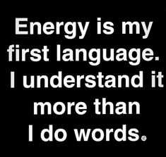 the words energy is my first language, i understand it more than i do words