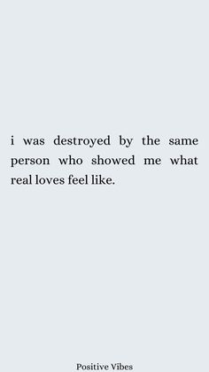 a quote that reads, i was destroyed by the same person who showed me what real loves feel like