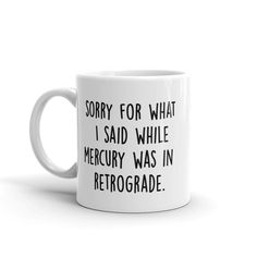 a white coffee mug that says sorry for what i said while mercury was in retroogade