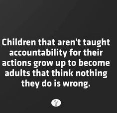 a quote about children that aren't taught to accomplish their actions grow up to become adults that think nothing they do is wrong