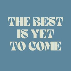 the best is yet to come in blue and white text on a light blue background