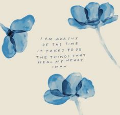 blue flowers with the words i am worthy of the time it takes to do the things that heal my heart