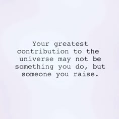 an image of a quote that says your greatest contribution to the universe may not be something you do, but someone you raise