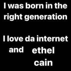 i was born in the right generation i love da internet and ether gain