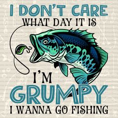 i don't care what day it is im grumpy i wanna go fishing