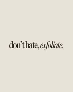 Don't hate, exfoliate.   Skincare esthetician quote, skincare, skin, good skin, sunscreen, esthetics, aesthetics, esthetician, aesthetician, spf, sunscreen quote, SkincareQuotes, BeautyQuotes, SkinCareRoutine, HealthySkin, GlowUp, Skincare Inspiration, Skin Care Tips, Self Care, Beauty Tips, Natural Beauty, Skin Care Goals, GlowingSkin, Love Your Skin, Skin Care Junkie, Skin Care Community, Beauty Hacks, Skin Care Addict, Skin Care Lover, Skin Care Journey, Skin Care Obsessed, Daily Skin Care, Skin Care Essentials, Skin Care Routine Steps, AntiAging, Skin Care Regimen, Beauty Rituals, Radiant Skin, Youthful Skin, Skin Care Motivation Friday Spa Quotes, Esthetician Aesthetic Vision Board, Esthetician Sayings, Medspa Quotes, Spa Marketing Ideas, Esthetics Aesthetics, Aesthetician Aesthetic, Exfoliate Skincare, Glossy Aesthetic