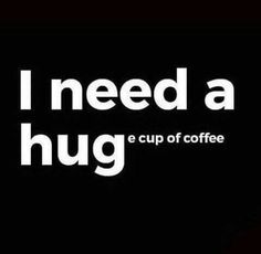 i need a hug e cup of coffee