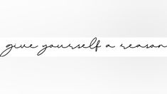 the words give yourself a reason written in cursive writing