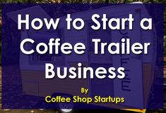 a coffee trailer with the words how to start a coffee trailer business by coffee shop starts