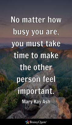 No matter how busy you are, you must take time to make the other person feel important. - Mary Kay Ash Be The Boss, No Matter How, Take Time, Wise Quotes, Mary Kay, You Must, Ash