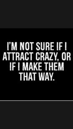 the words i'm not sure if attract crazy or if make them that way