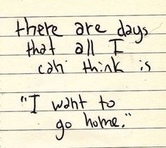 there are days that all i can think is i'm what to go home