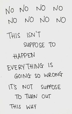 a piece of paper with writing on it that says no, no, no, no this isn't supposed to happen everything is going so wrong