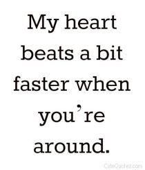 a quote that says, my heart beats a bit faster when you're around