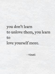 the quote you don't learn to unlov them, you learn to love yourself more