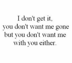 a quote that says i don't get it, you don't want me gone