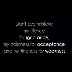 the words don't ever mistake my silence for ignore, my calmness for acceptance and my kindness for weakness