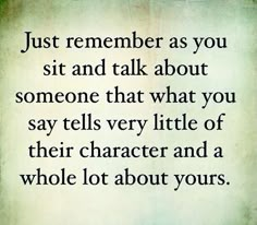 an image of a quote that says, just remember as you sit and talk about someone that what you say tells very little of their character and a whole lot about yours