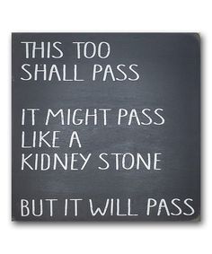 a sign that says, this too shall pass it might pass like a kidney stone but it will pass