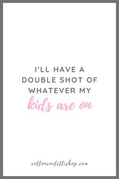 a quote that says i'll have a double shot of whatever my kids are on