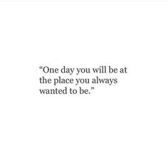 a quote that says one day you will be at the place you always wanted to be