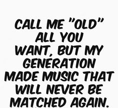 a black and white poster with the words call me old all you want but my generation made music that will never be matched again