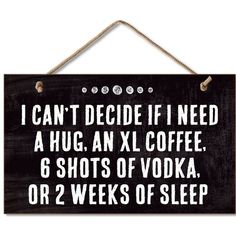 a sign that says i can't decide if i need a hug an lx coffee 6 shots of vodka or 2 weeks of sleep