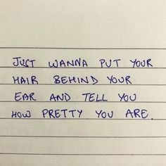 a piece of paper with writing on it that says just wanna put your hair behind your ear and tell you how pretty you are