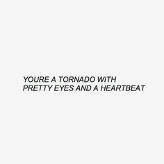 the words you're a tornado with pretty eyes and a heartbeat